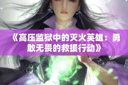 《高压监狱中的灭火英雄：勇敢无畏的救援行动》