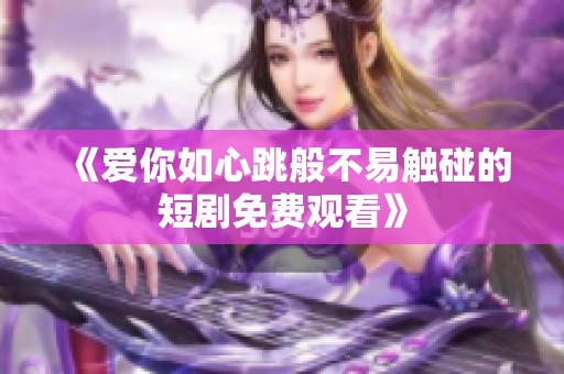 《爱你如心跳般不易触碰的短剧免费观看》