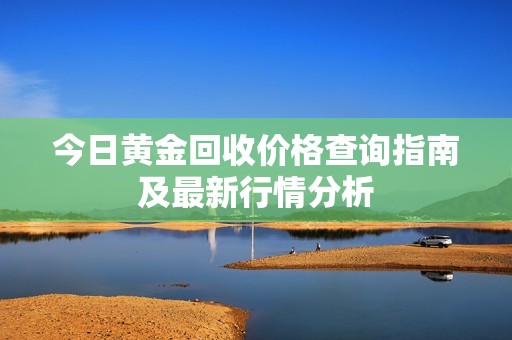 今日黄金回收价格查询指南及最新行情分析