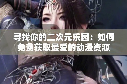 寻找你的二次元乐园：如何免费获取最爱的动漫资源