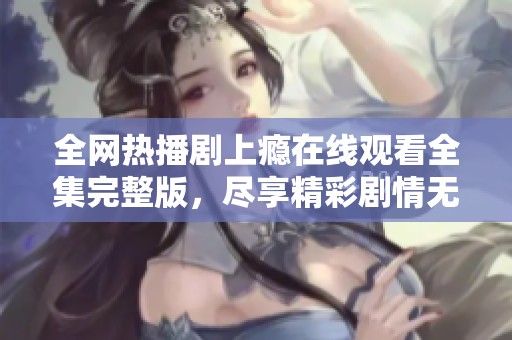 全网热播剧上瘾在线观看全集完整版，尽享精彩剧情无删减版