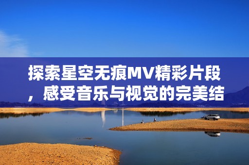 探索星空无痕MV精彩片段，感受音乐与视觉的完美结合