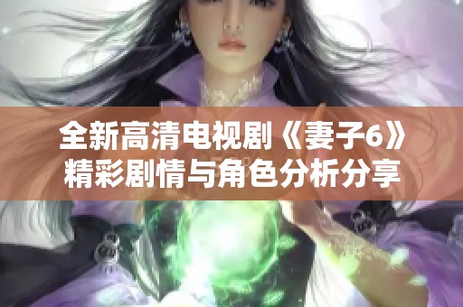 全新高清电视剧《妻子6》精彩剧情与角色分析分享