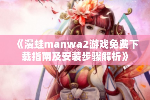 《漫蛙manwa2游戏免费下载指南及安装步骤解析》