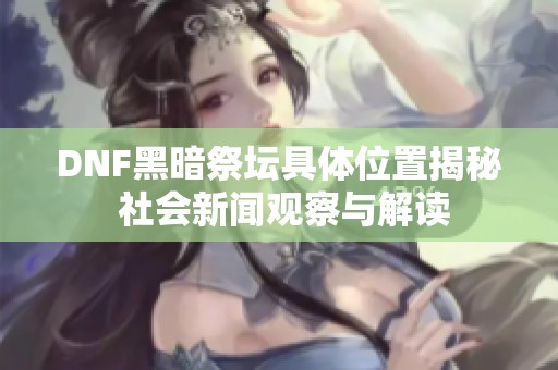 DNF黑暗祭坛具体位置揭秘 社会新闻观察与解读