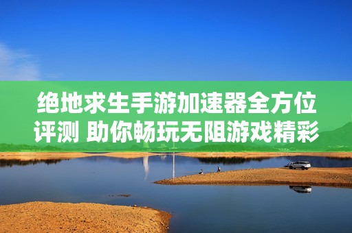 绝地求生手游加速器全方位评测 助你畅玩无阻游戏精彩