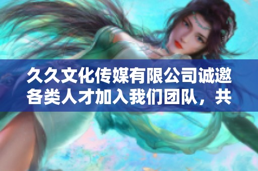 久久文化传媒有限公司诚邀各类人才加入我们团队，共创辉煌未来