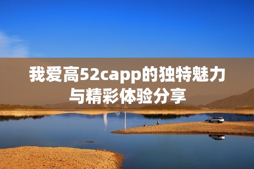 我爱高52capp的独特魅力与精彩体验分享