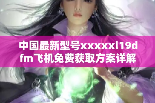 中国最新型号xxxxxl19dfm飞机免费获取方案详解