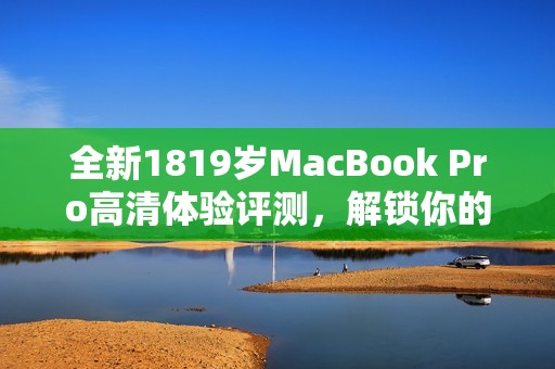 全新1819岁MacBook Pro高清体验评测，解锁你的理想选择