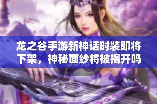 龙之谷手游新神话时装即将下架，神秘面纱将被揭开吗