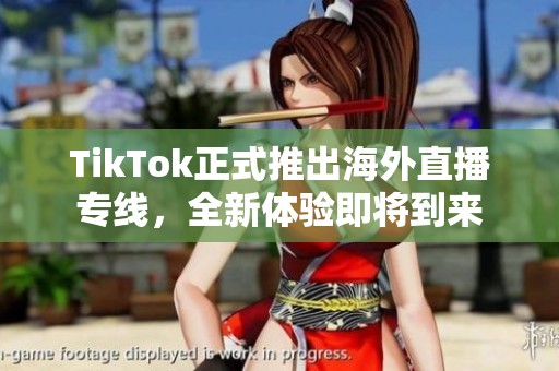 TikTok正式推出海外直播专线，全新体验即将到来