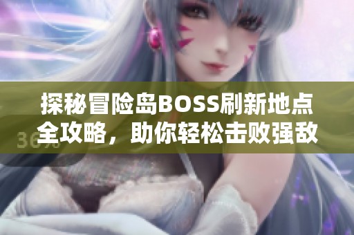 探秘冒险岛BOSS刷新地点全攻略，助你轻松击败强敌