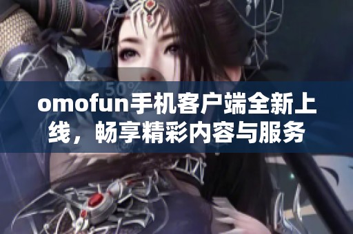 omofun手机客户端全新上线，畅享精彩内容与服务