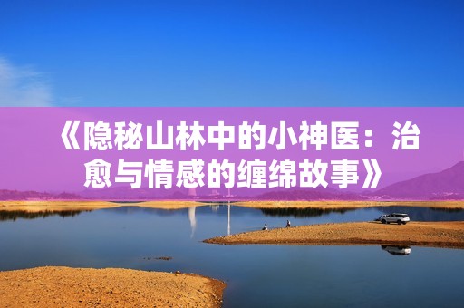 《隐秘山林中的小神医：治愈与情感的缠绵故事》