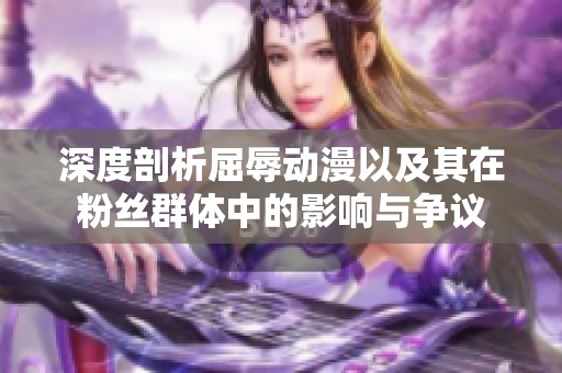 深度剖析屈辱动漫以及其在粉丝群体中的影响与争议