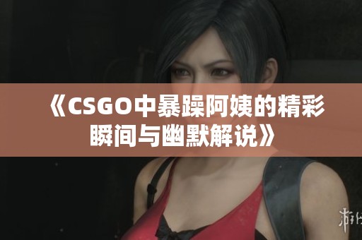 《CSGO中暴躁阿姨的精彩瞬间与幽默解说》