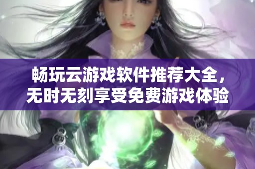 畅玩云游戏软件推荐大全，无时无刻享受免费游戏体验