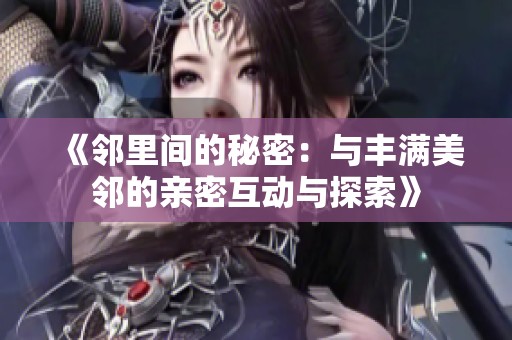 《邻里间的秘密：与丰满美邻的亲密互动与探索》