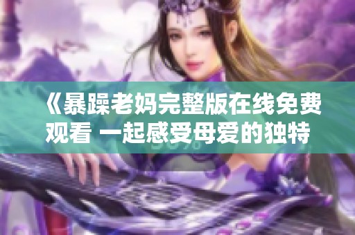 《暴躁老妈完整版在线免费观看 一起感受母爱的独特魅力》