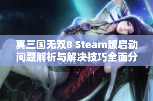 真三国无双8 Steam版启动问题解析与解决技巧全面分享