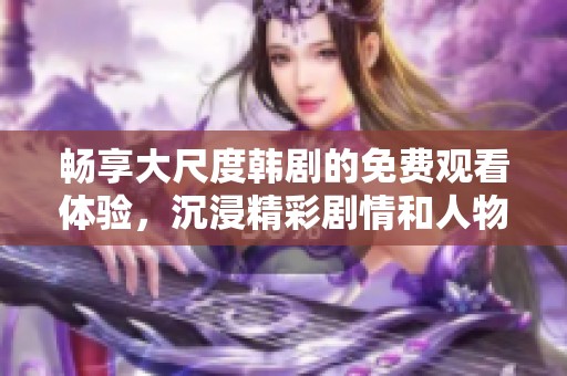 畅享大尺度韩剧的免费观看体验，沉浸精彩剧情和人物魅力