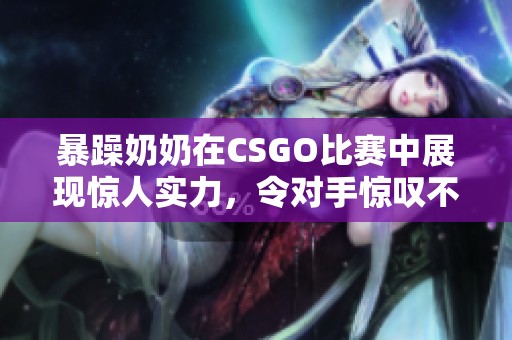 暴躁奶奶在CSGO比赛中展现惊人实力，令对手惊叹不已