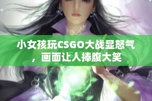 小女孩玩CSGO大战显怒气，画面让人捧腹大笑