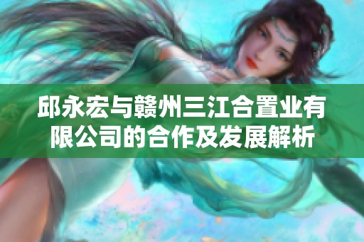 邱永宏与赣州三江合置业有限公司的合作及发展解析