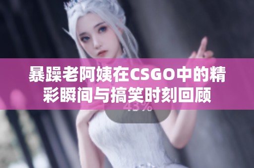 暴躁老阿姨在CSGO中的精彩瞬间与搞笑时刻回顾