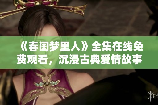 《春闺梦里人》全集在线免费观看，沉浸古典爱情故事探秘