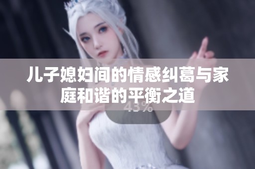 儿子媳妇间的情感纠葛与家庭和谐的平衡之道