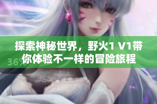 探索神秘世界，野火1 V1带你体验不一样的冒险旅程