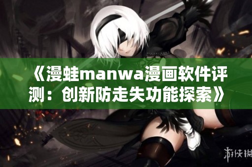 《漫蛙manwa漫画软件评测：创新防走失功能探索》