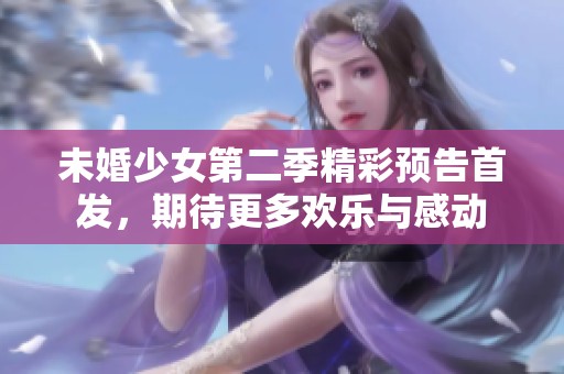 未婚少女第二季精彩预告首发，期待更多欢乐与感动