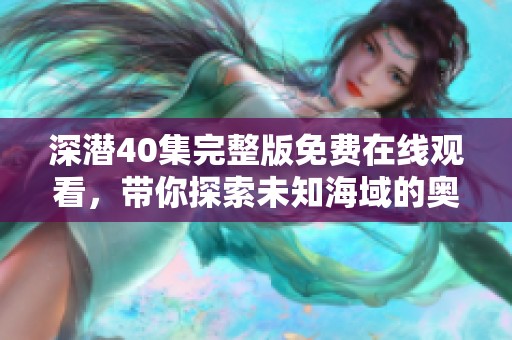 深潜40集完整版免费在线观看，带你探索未知海域的奥秘