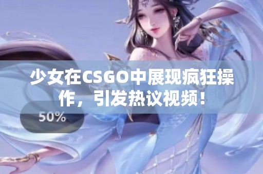 少女在CSGO中展现疯狂操作，引发热议视频！