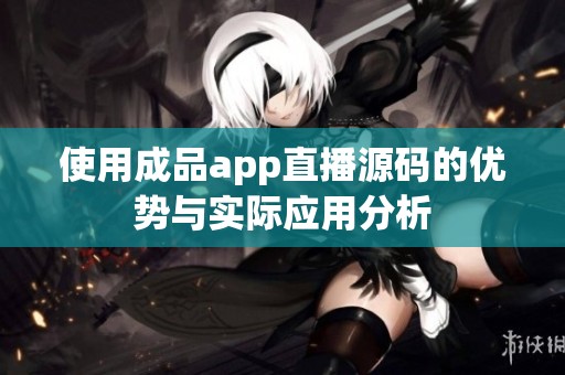 使用成品app直播源码的优势与实际应用分析