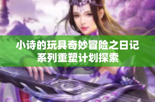 小诗的玩具奇妙冒险之日记系列重塑计划探索