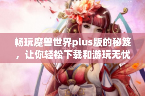 畅玩魔兽世界plus版的秘笈，让你轻松下载和游玩无忧