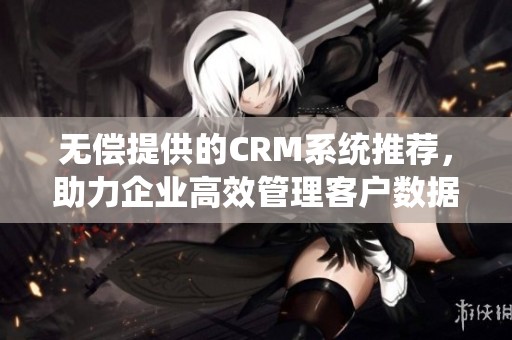 无偿提供的CRM系统推荐，助力企业高效管理客户数据