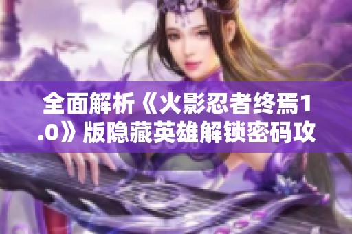 全面解析《火影忍者终焉1.0》版隐藏英雄解锁密码攻略