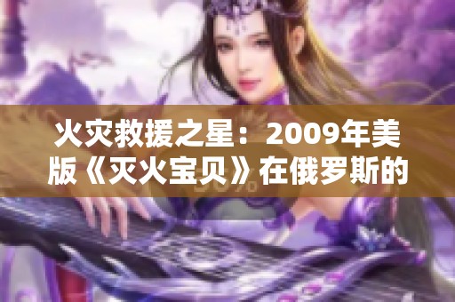 火灾救援之星：2009年美版《灭火宝贝》在俄罗斯的学院故事