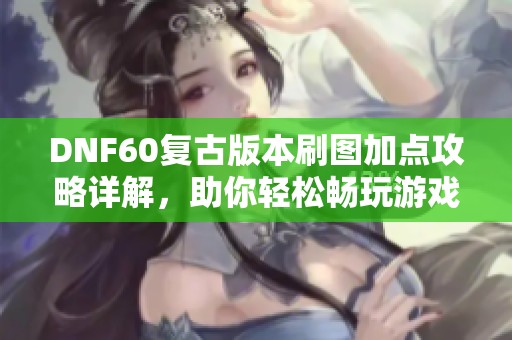 DNF60复古版本刷图加点攻略详解，助你轻松畅玩游戏