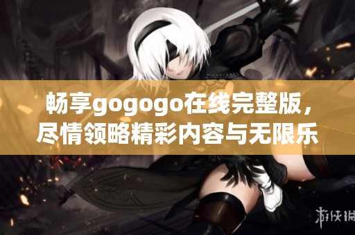 畅享gogogo在线完整版，尽情领略精彩内容与无限乐趣