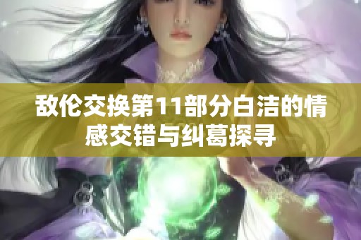 敌伦交换第11部分白洁的情感交错与纠葛探寻