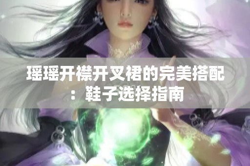 瑶瑶开襟开叉裙的完美搭配：鞋子选择指南