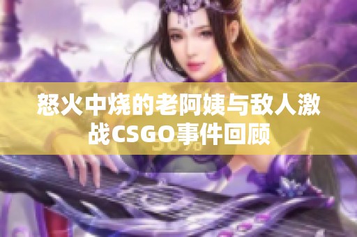 怒火中烧的老阿姨与敌人激战CSGO事件回顾