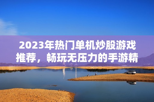 2023年热门单机炒股游戏推荐，畅玩无压力的手游精选