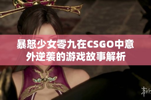 暴怒少女零九在CSGO中意外逆袭的游戏故事解析